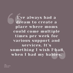 I've always had a dream to create a place where moms could come multiple times per week for various support services. It's something I wish I had when I had my babies.